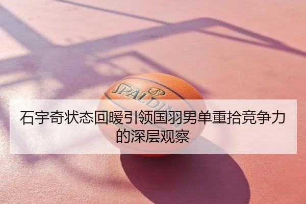 石宇奇状态回暖引领国羽男单重拾竞争力的深层观察