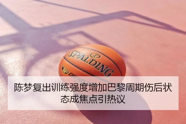 陈梦复出训练强度增加巴黎周期伤后状态成焦点引热议