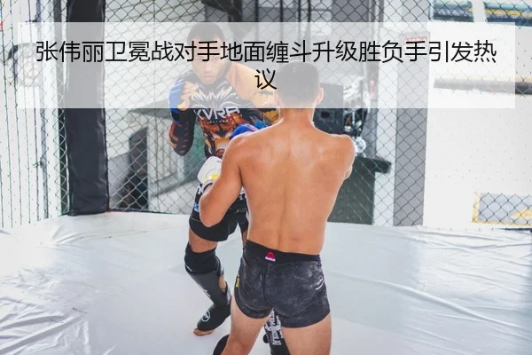张伟丽卫冕战对手地面缠斗升级胜负手引发热议