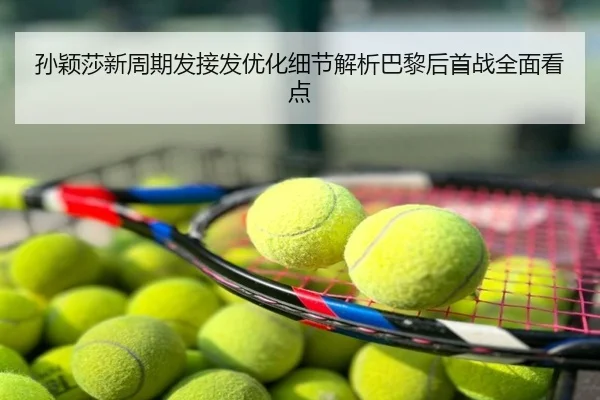孙颖莎新周期发接发优化细节解析巴黎后首战全面看点