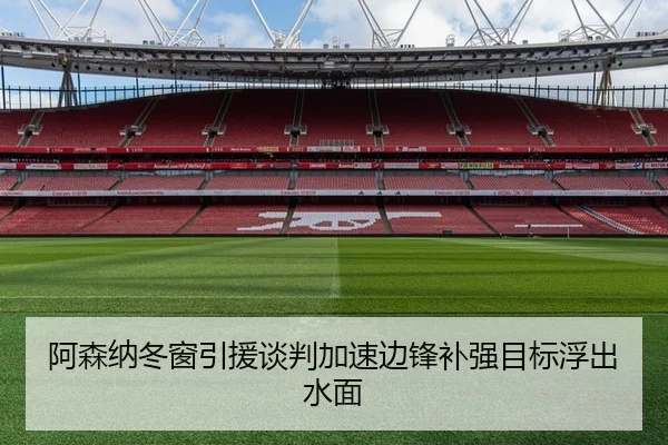 阿森纳冬窗引援谈判加速边锋补强目标浮出水面