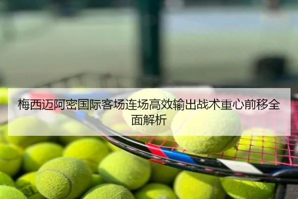 梅西迈阿密国际客场连场高效输出战术重心前移全面解析