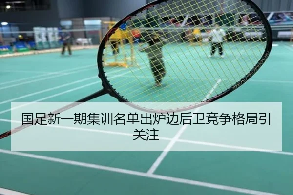 国足新一期集训名单出炉边后卫竞争格局引关注